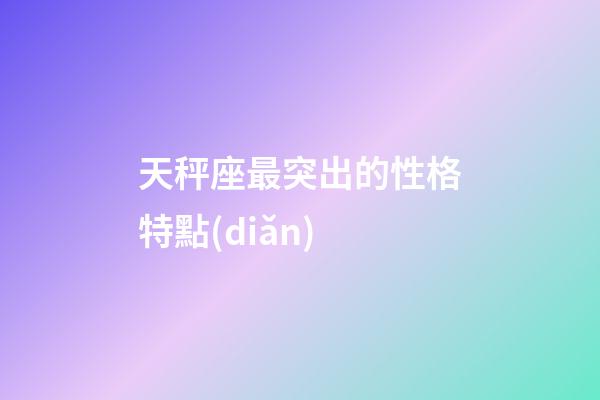 天秤座最突出的性格特點(diǎn)-第1張-星座運(yùn)勢(shì)-玄機(jī)派