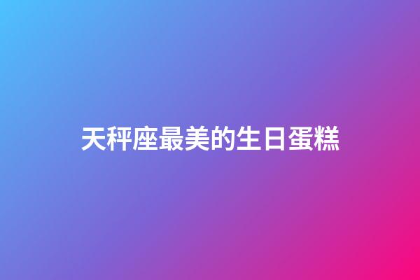 天秤座最美的生日蛋糕