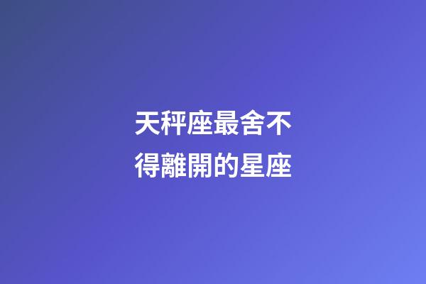 天秤座最舍不得離開的星座-第1張-星座運勢-玄機派
