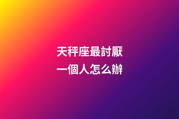 天秤座最討厭一個人怎么辦-第1張-星座運勢-玄機派
