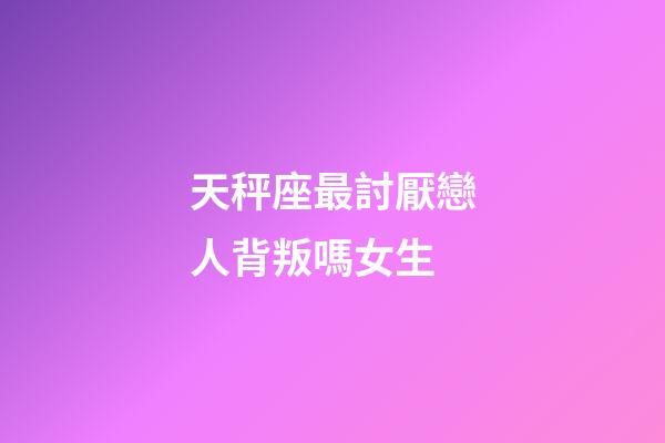天秤座最討厭戀人背叛嗎女生-第1張-星座運勢-玄機派