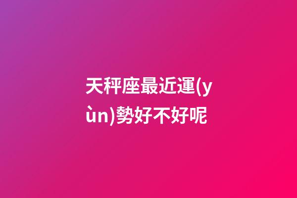 天秤座最近運(yùn)勢好不好呢-第1張-星座運(yùn)勢-玄機(jī)派