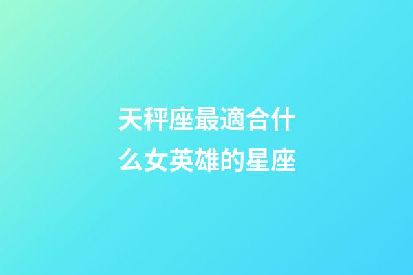 天秤座最適合什么女英雄的星座-第1張-星座運勢-玄機(jī)派