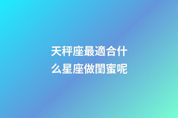 天秤座最適合什么星座做閨蜜呢-第1張-星座運(yùn)勢(shì)-玄機(jī)派