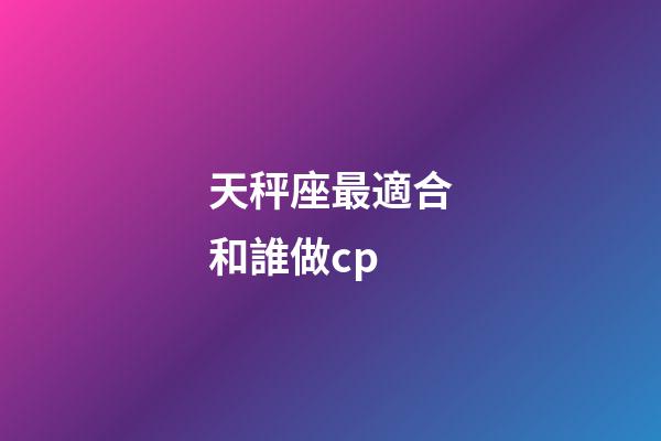 天秤座最適合和誰做cp-第1張-星座運勢-玄機派