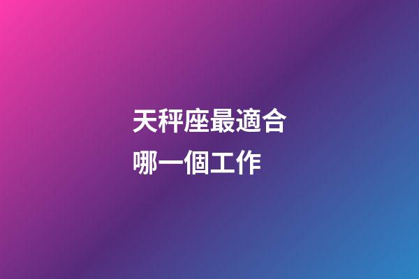 天秤座最適合哪一個工作-第1張-星座運勢-玄機派