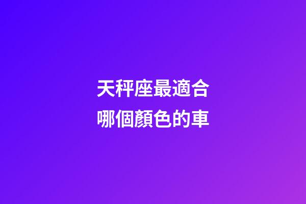天秤座最適合哪個顏色的車-第1張-星座運勢-玄機派
