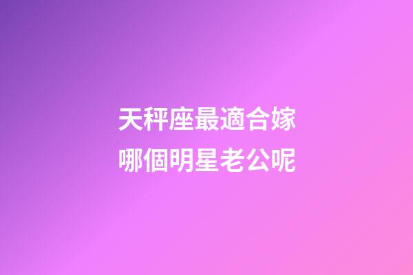 天秤座最適合嫁哪個明星老公呢-第1張-星座運勢-玄機派