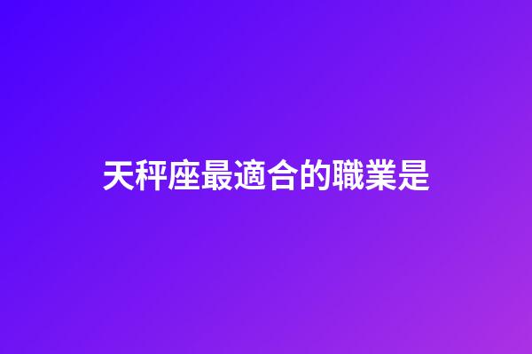 天秤座最適合的職業是-第1張-星座運勢-玄機派