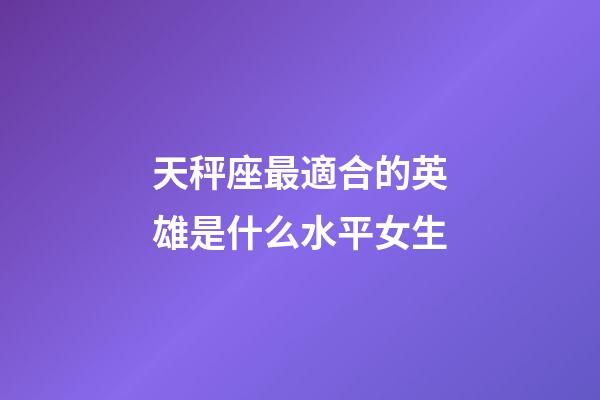 天秤座最適合的英雄是什么水平女生-第1張-星座運勢-玄機派