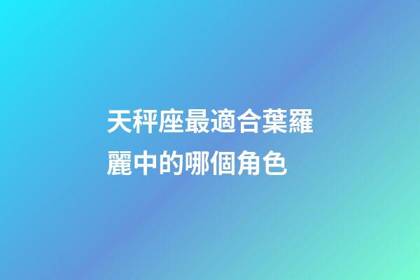 天秤座最適合葉羅麗中的哪個角色-第1張-星座運勢-玄機派