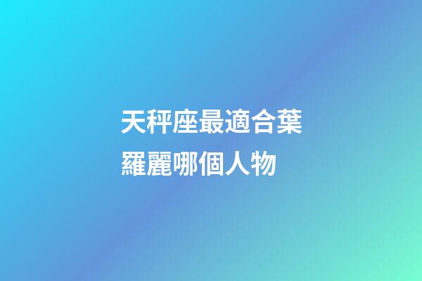 天秤座最適合葉羅麗哪個人物-第1張-星座運勢-玄機派
