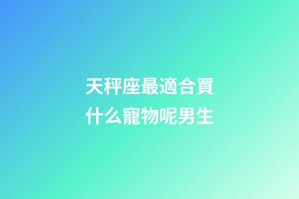 天秤座最適合買什么寵物呢男生-第1張-星座運勢-玄機派
