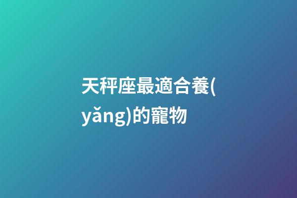 天秤座最適合養(yǎng)的寵物-第1張-星座運勢-玄機派