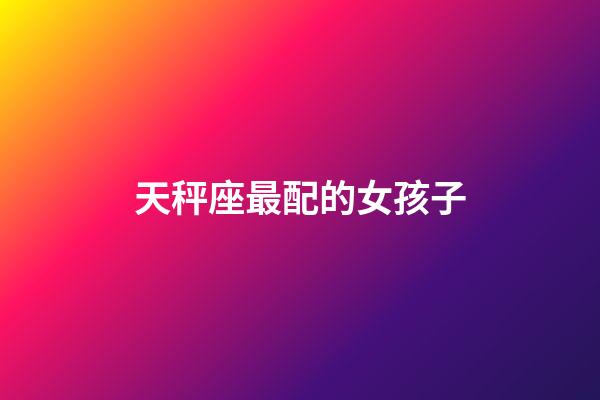 天秤座最配的女孩子-第1張-星座運勢-玄機派