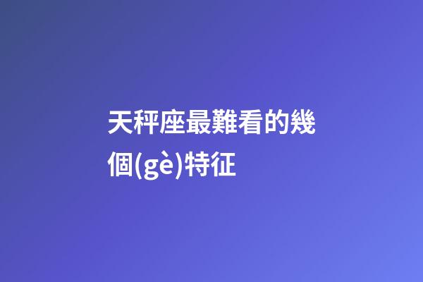 天秤座最難看的幾個(gè)特征