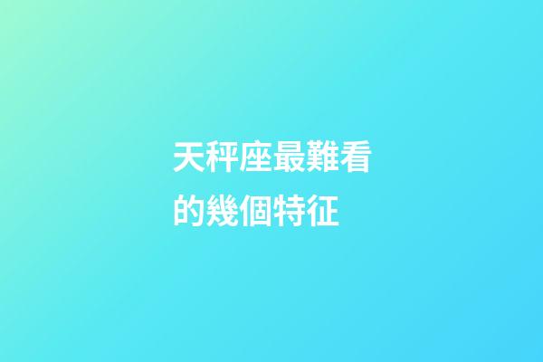 天秤座最難看的幾個特征-第1張-星座運勢-玄機派