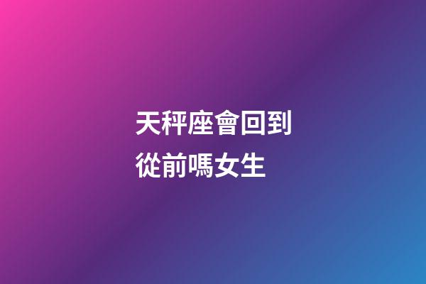 天秤座會回到從前嗎女生-第1張-星座運勢-玄機派