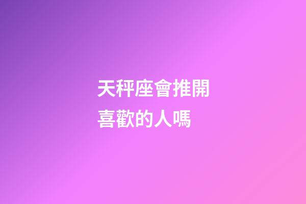 天秤座會推開喜歡的人嗎-第1張-星座運(yùn)勢-玄機(jī)派