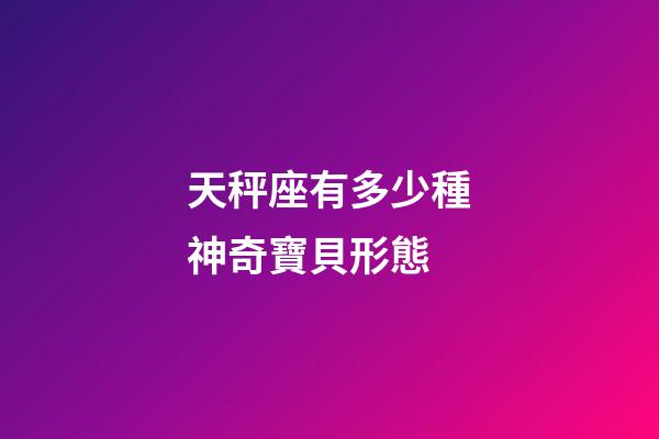 天秤座有多少種神奇寶貝形態-第1張-星座運勢-玄機派