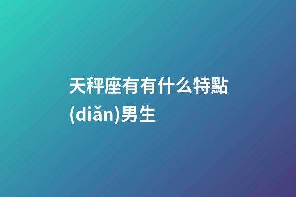天秤座有有什么特點(diǎn)男生-第1張-星座運(yùn)勢(shì)-玄機(jī)派