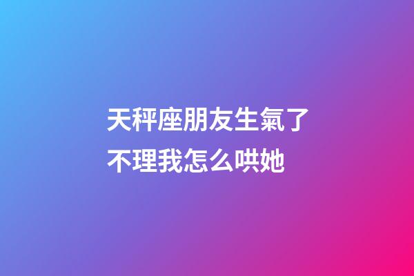 天秤座朋友生氣了不理我怎么哄她-第1張-星座運(yùn)勢(shì)-玄機(jī)派