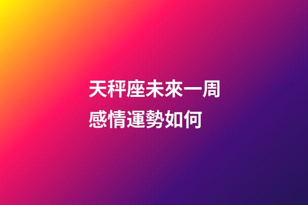 天秤座未來一周感情運勢如何-第1張-星座運勢-玄機派