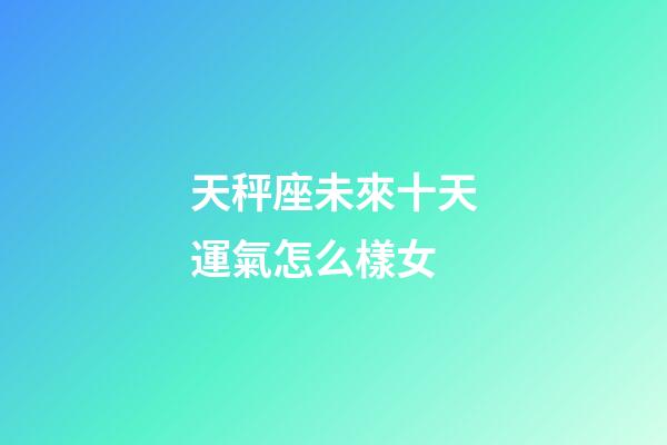 天秤座未來十天運氣怎么樣女-第1張-星座運勢-玄機派