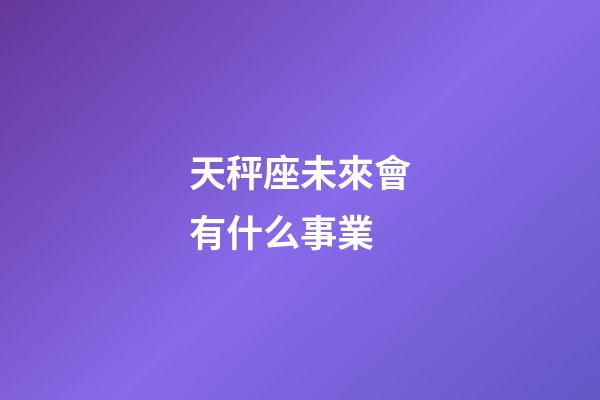 天秤座未來會有什么事業-第1張-星座運勢-玄機派