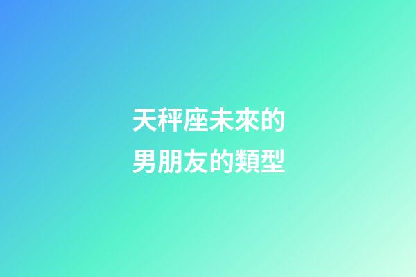 天秤座未來的男朋友的類型-第1張-星座運勢-玄機派