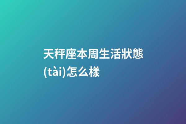 天秤座本周生活狀態(tài)怎么樣-第1張-星座運勢-玄機派