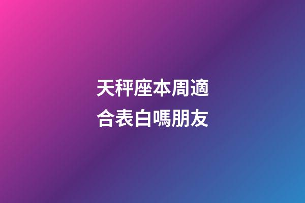 天秤座本周適合表白嗎朋友-第1張-星座運(yùn)勢(shì)-玄機(jī)派