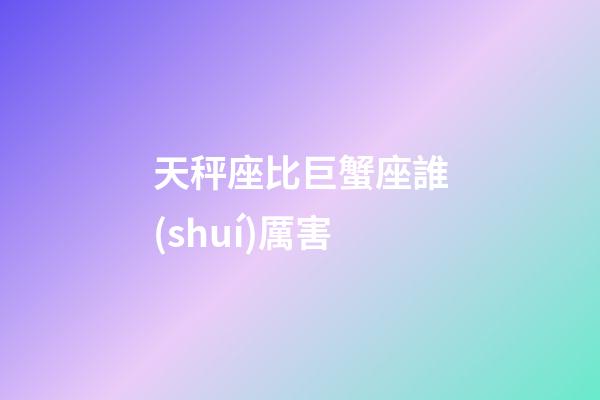 天秤座比巨蟹座誰(shuí)厲害-第1張-星座運(yùn)勢(shì)-玄機(jī)派