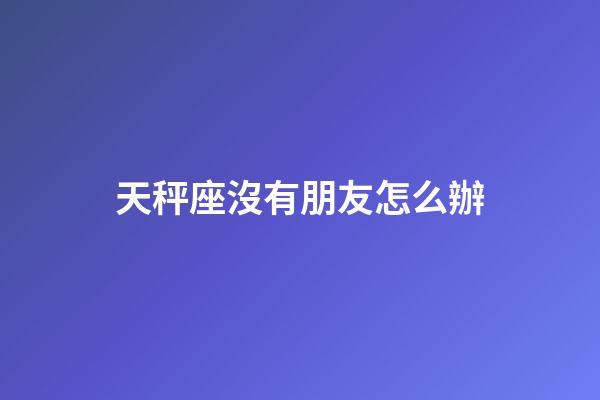天秤座沒有朋友怎么辦-第1張-星座運(yùn)勢(shì)-玄機(jī)派
