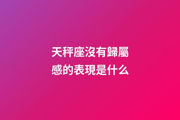 天秤座沒有歸屬感的表現是什么-第1張-星座運勢-玄機派