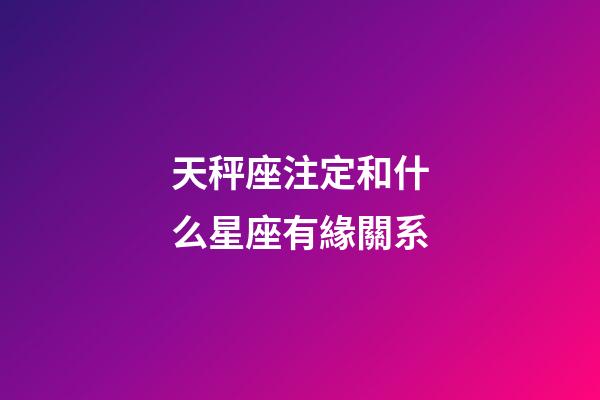 天秤座注定和什么星座有緣關系-第1張-星座運勢-玄機派