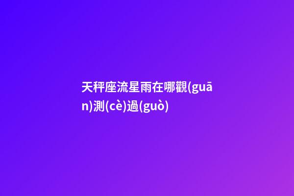 天秤座流星雨在哪觀(guān)測(cè)過(guò)-第1張-星座運(yùn)勢(shì)-玄機(jī)派