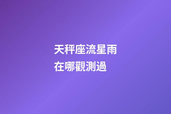 天秤座流星雨在哪觀測過-第1張-星座運勢-玄機派