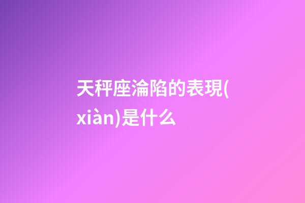 天秤座淪陷的表現(xiàn)是什么-第1張-星座運(yùn)勢-玄機(jī)派