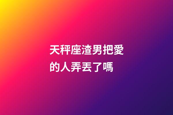 天秤座渣男把愛的人弄丟了嗎-第1張-星座運勢-玄機派
