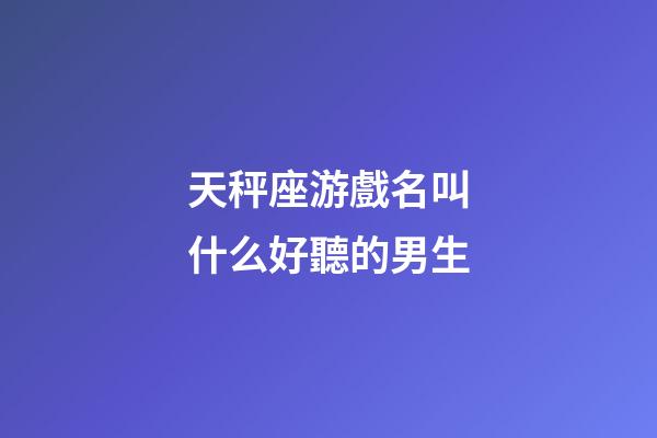 天秤座游戲名叫什么好聽的男生-第1張-星座運勢-玄機派
