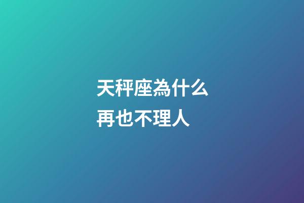 天秤座為什么再也不理人-第1張-星座運勢-玄機派