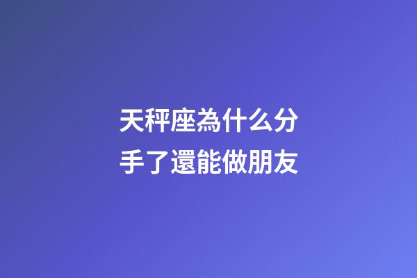 天秤座為什么分手了還能做朋友-第1張-星座運勢-玄機派