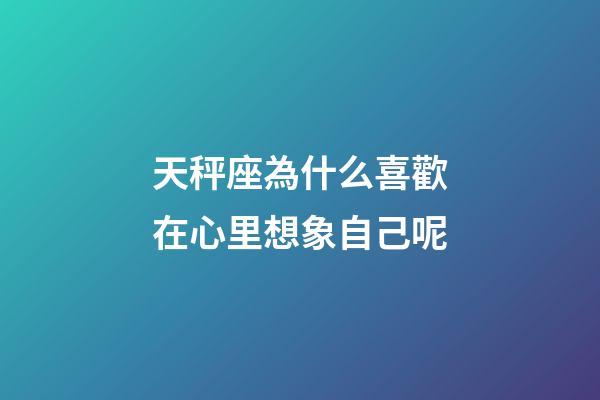 天秤座為什么喜歡在心里想象自己呢-第1張-星座運(yùn)勢-玄機(jī)派