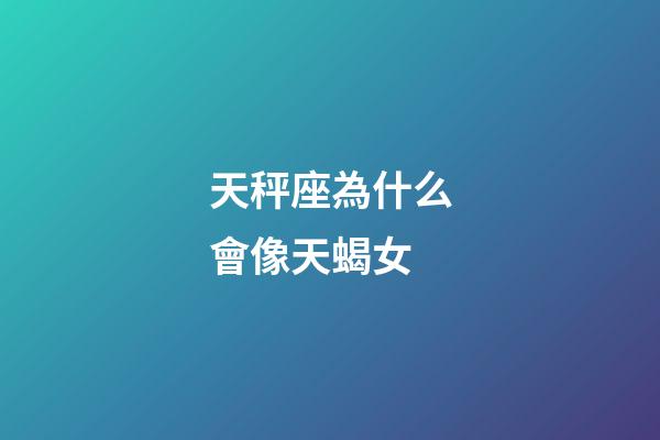天秤座為什么會像天蝎女-第1張-星座運勢-玄機派