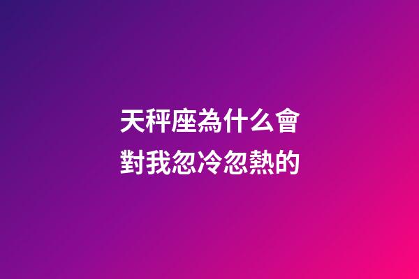 天秤座為什么會對我忽冷忽熱的-第1張-星座運勢-玄機派