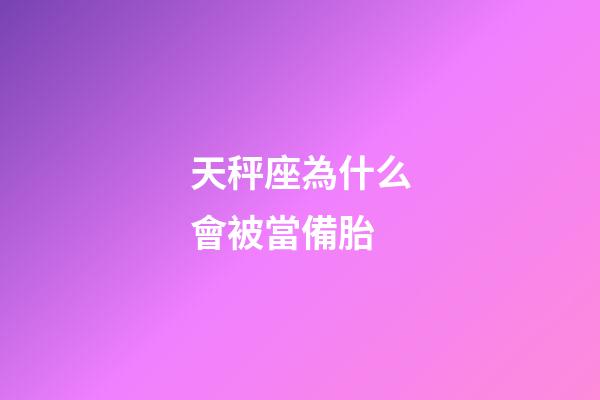 天秤座為什么會被當備胎-第1張-星座運勢-玄機派