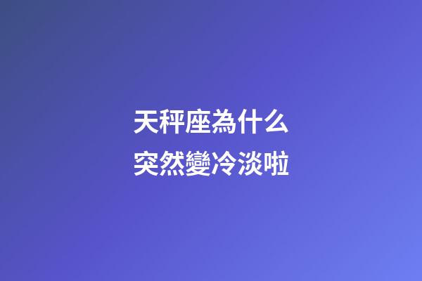 天秤座為什么突然變冷淡啦-第1張-星座運勢-玄機派