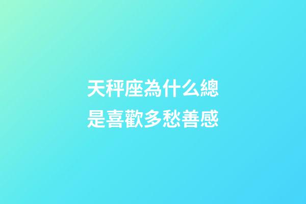 天秤座為什么總是喜歡多愁善感-第1張-星座運勢-玄機派