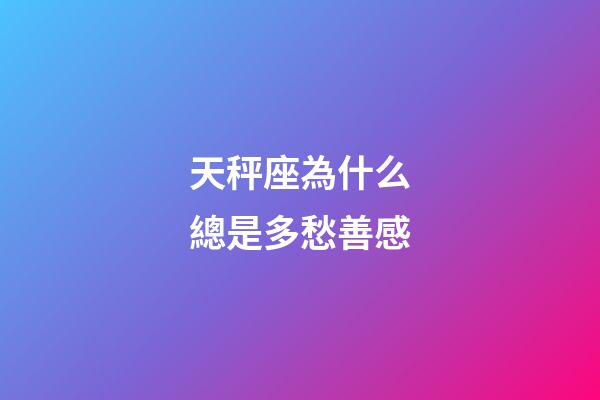 天秤座為什么總是多愁善感-第1張-星座運勢-玄機派